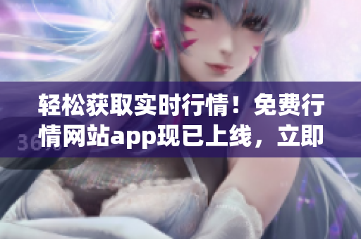 轻松获取实时行情！免费行情网站app现已上线，立即下载体验独家特权！