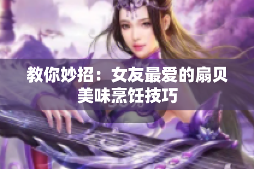 教你妙招：女友最爱的扇贝美味烹饪技巧