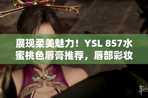 展现柔美魅力！YSL 857水蜜桃色唇膏推荐，唇部彩妆新宠