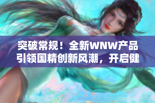 突破常规！全新WNW产品引领国精创新风潮，开启健康生活新时代！