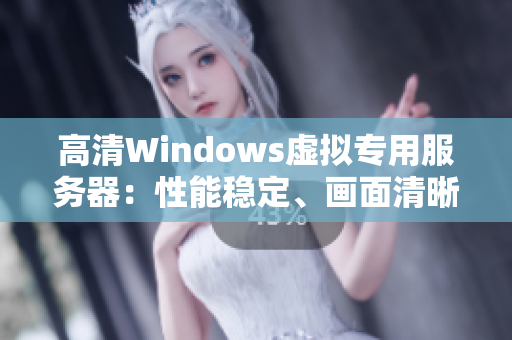 高清Windows虚拟专用服务器：性能稳定、画面清晰、操作便捷