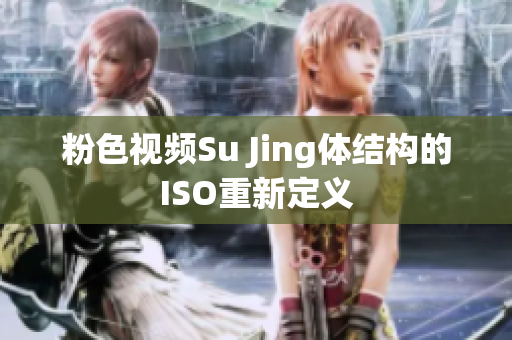 粉色视频Su Jing体结构的ISO重新定义