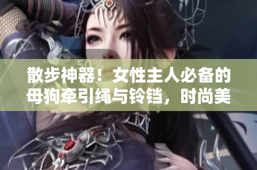 散步神器！女性主人必备的母狗牵引绳与铃铛，时尚美观又实用