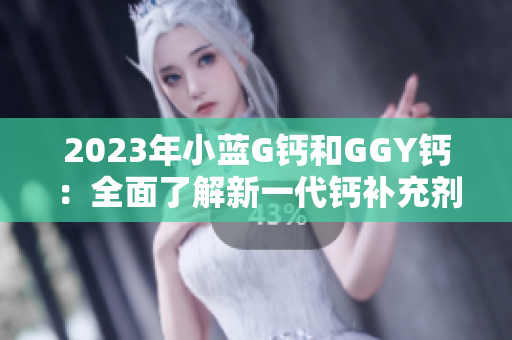 2023年小蓝G钙和GGY钙：全面了解新一代钙补充剂