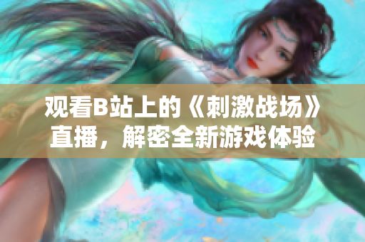 观看B站上的《刺激战场》直播，解密全新游戏体验