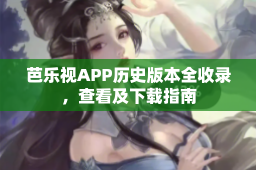 芭乐视APP历史版本全收录，查看及下载指南