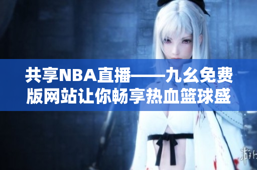 共享NBA直播——九幺免费版网站让你畅享热血篮球盛宴