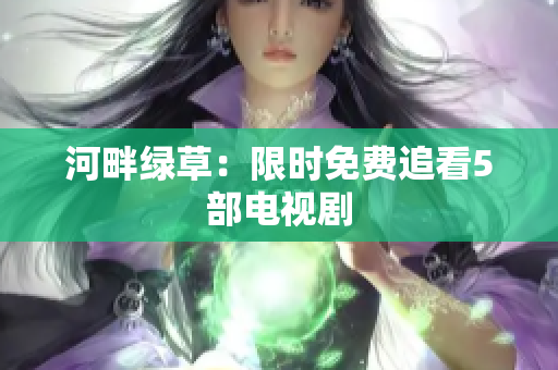 河畔绿草：限时免费追看5部电视剧