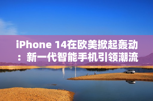 iPhone 14在欧美掀起轰动：新一代智能手机引领潮流