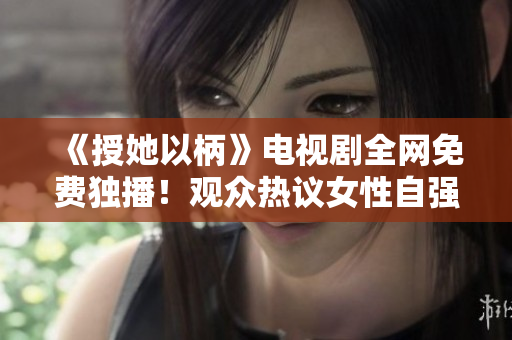 《授她以柄》电视剧全网免费独播！观众热议女性自强故事