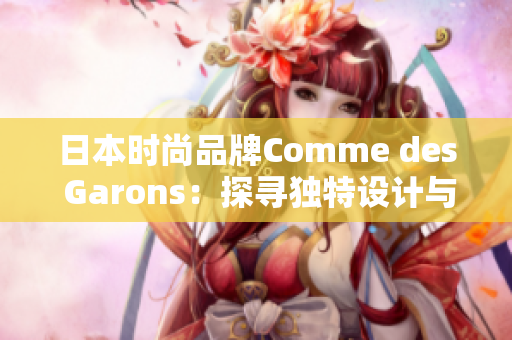 日本时尚品牌Comme des Garons：探寻独特设计与前卫风格的世界