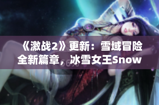 《激战2》更新：雪域冒险全新篇章，冰雪女王Snowy再度登场！