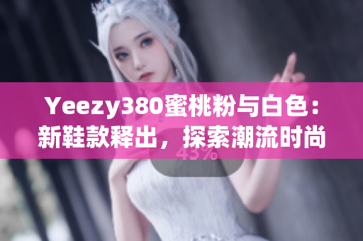 Yeezy380蜜桃粉与白色：新鞋款释出，探索潮流时尚