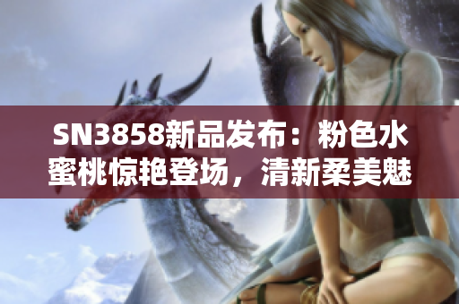 SN3858新品发布：粉色水蜜桃惊艳登场，清新柔美魅力无限