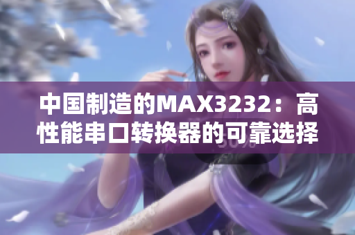 中国制造的MAX3232：高性能串口转换器的可靠选择