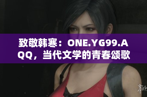 致敬韩寒：ONE.YG99.AQQ，当代文学的青春颂歌