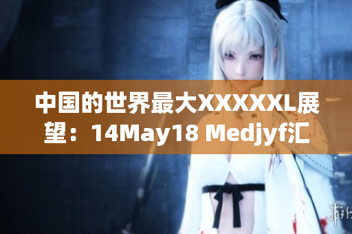 中国的世界最大XXXXXL展望：14May18 Medjyf汇总