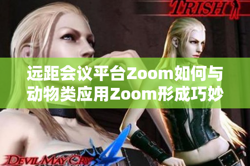 远距会议平台Zoom如何与动物类应用Zoom形成巧妙互动？