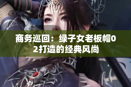 商务巡回：绿子女老板帽02打造的经典风尚