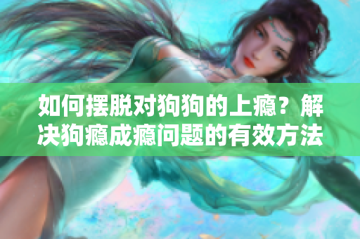 如何摆脱对狗狗的上瘾？解决狗瘾成瘾问题的有效方法