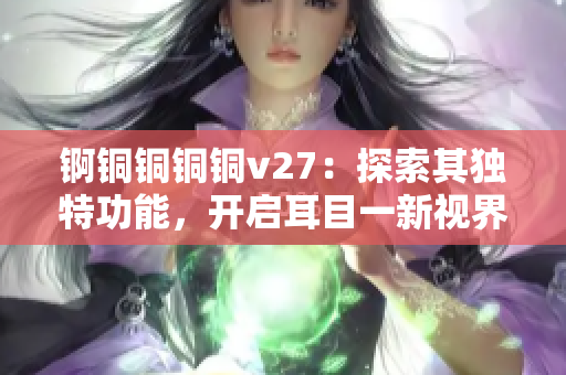 锕铜铜铜铜v27：探索其独特功能，开启耳目一新视界