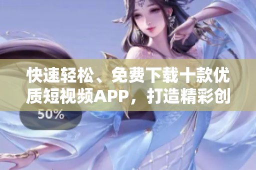 快速轻松、免费下载十款优质短视频APP，打造精彩创意，轻松分享乐趣!