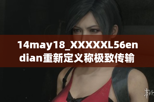 14may18_XXXXXL56endian重新定义称极致传输技术