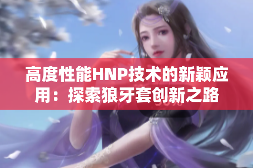 高度性能HNP技术的新颖应用：探索狼牙套创新之路