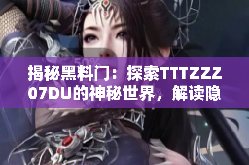 揭秘黑料门：探索TTTZZZ07DU的神秘世界，解读隐藏在幕后的故事