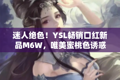 迷人绝色！YSL畅销口红新品M6W，唯美蜜桃色诱惑无限