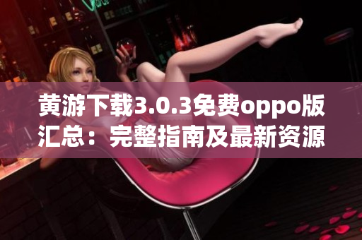 黄游下载3.0.3免费oppo版汇总：完整指南及最新资源