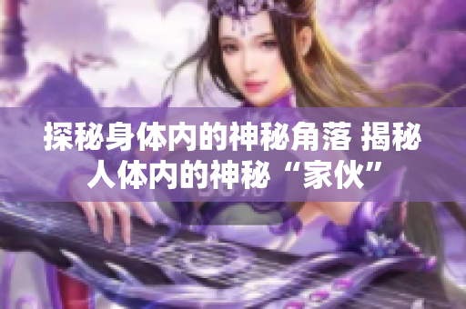 探秘身体内的神秘角落 揭秘人体内的神秘“家伙”