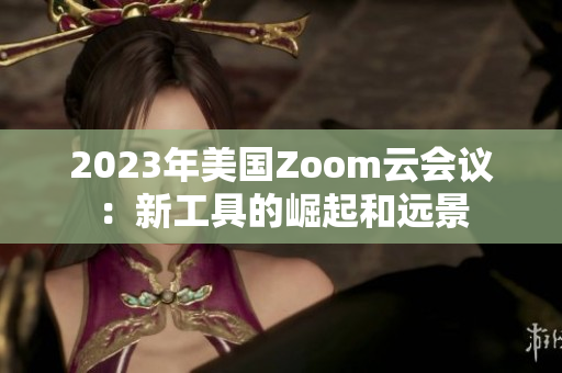 2023年美国Zoom云会议：新工具的崛起和远景