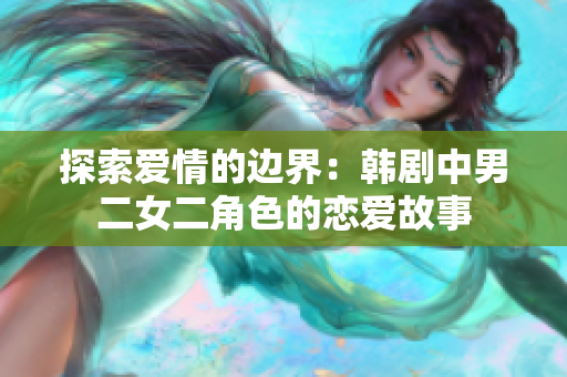 探索爱情的边界：韩剧中男二女二角色的恋爱故事