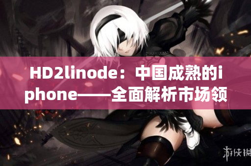 HD2linode：中国成熟的iphone——全面解析市场领袖的崭新风貌