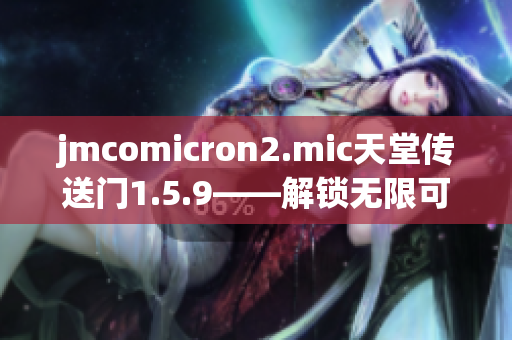 jmcomicron2.mic天堂传送门1.5.9——解锁无限可能性