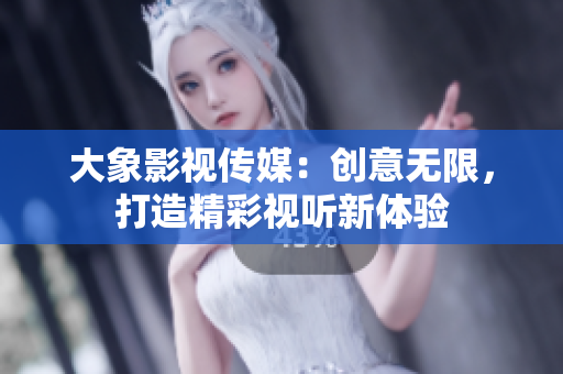 大象影视传媒：创意无限，打造精彩视听新体验