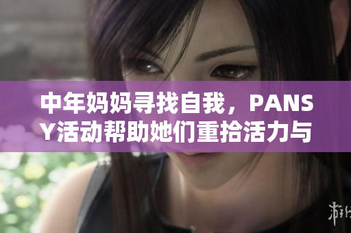 中年妈妈寻找自我，PANSY活动帮助她们重拾活力与自信