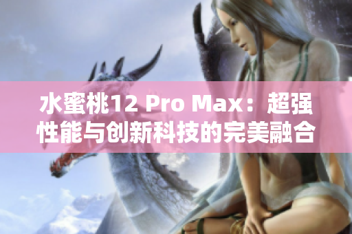 水蜜桃12 Pro Max：超强性能与创新科技的完美融合