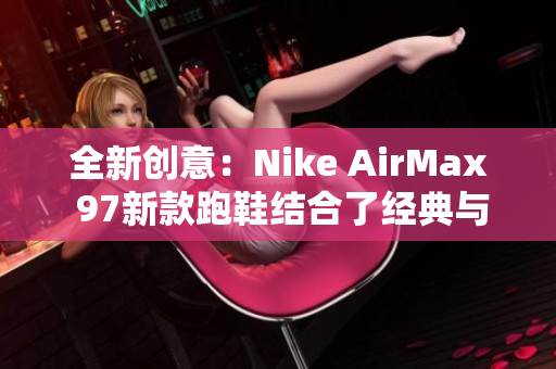 全新创意：Nike AirMax 97新款跑鞋结合了经典与现代设计