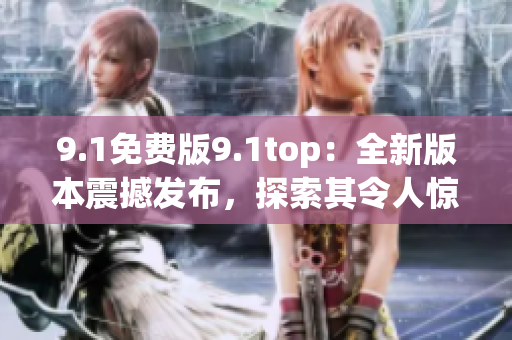 9.1免费版9.1top：全新版本震撼发布，探索其令人惊叹的功能