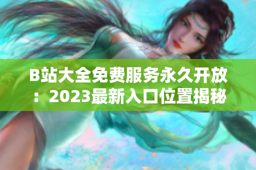 B站大全免费服务永久开放：2023最新入口位置揭秘