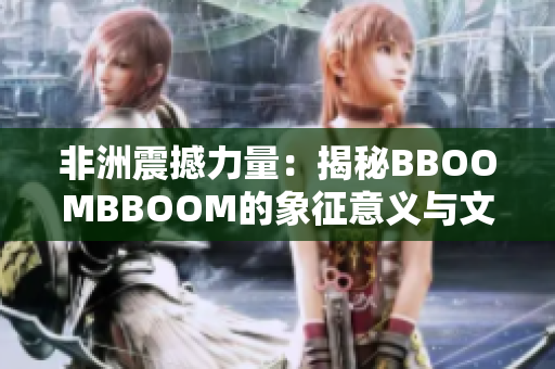 非洲震撼力量：揭秘BBOOMBBOOM的象征意义与文化传承