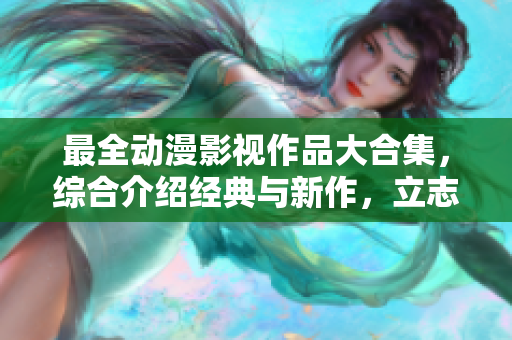 最全动漫影视作品大合集，综合介绍经典与新作，立志成为动漫迷的信息宝库