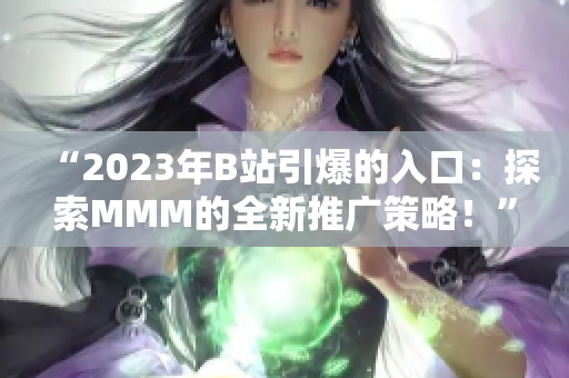 “2023年B站引爆的入口：探索MMM的全新推广策略！”