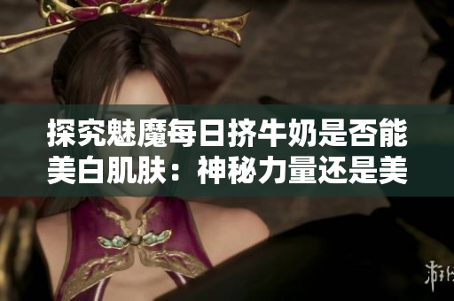 探究魅魔每日挤牛奶是否能美白肌肤：神秘力量还是美容传说？