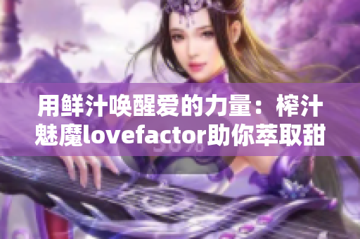 用鲜汁唤醒爱的力量：榨汁魅魔lovefactor助你萃取甜蜜