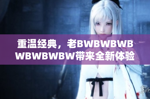 重温经典，老BWBWBWBWBWBWBW带来全新体验：探索创新之路