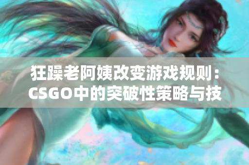 狂躁老阿姨改变游戏规则：CSGO中的突破性策略与技巧