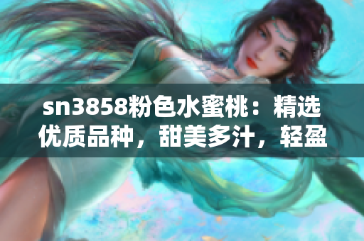 sn3858粉色水蜜桃：精选优质品种，甜美多汁，轻盈润滑，令人陶醉的口感